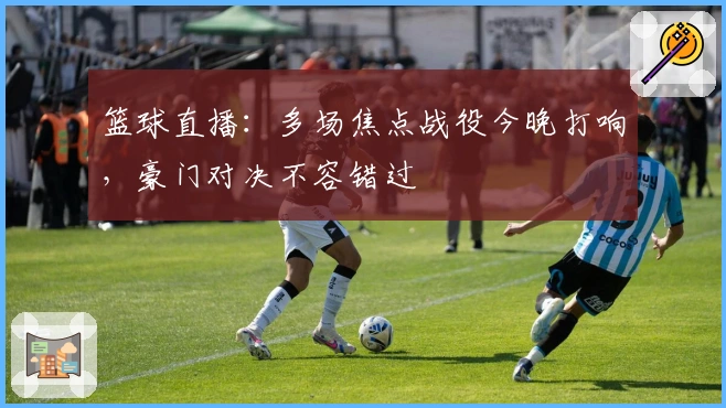 篮球直播：多场焦点战役今晚打响，豪门对决不容错过