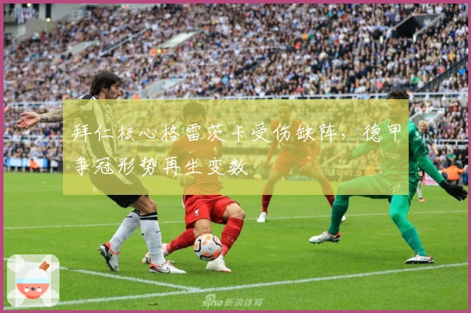 拜仁核心格雷茨卡受伤缺阵，德甲争冠形势再生变数