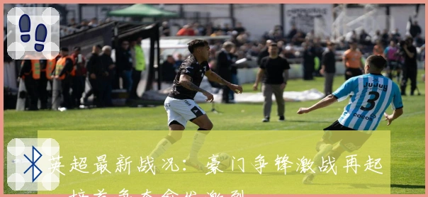 英超最新战况：豪门争锋激战再起，榜首争夺愈发激烈