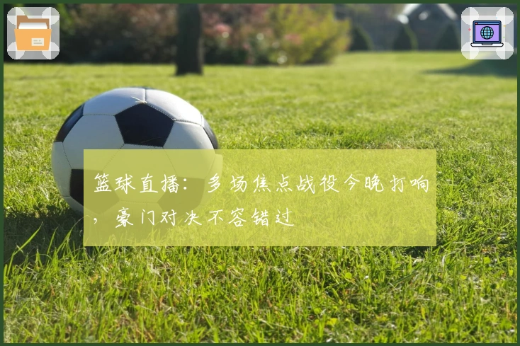 篮球直播：多场焦点战役今晚打响，豪门对决不容错过