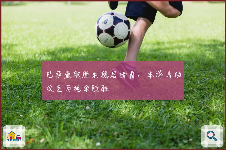 巴萨豪取胜利稳居榜首，本泽马助攻皇马绝杀险胜