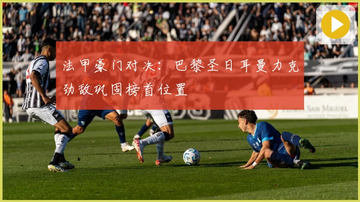 法甲豪门对决：巴黎圣日耳曼力克劲敌巩固榜首位置