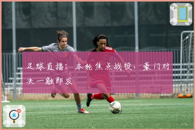 足球直播：本轮焦点战役，豪门对决一触即发