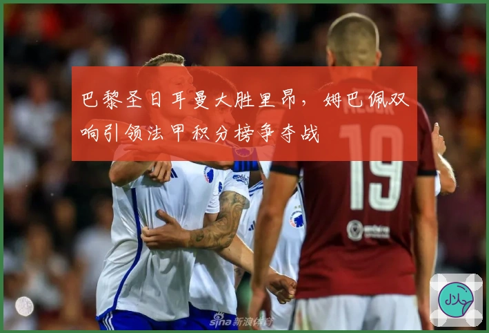 巴黎圣日耳曼大胜里昂，姆巴佩双响引领法甲积分榜争夺战