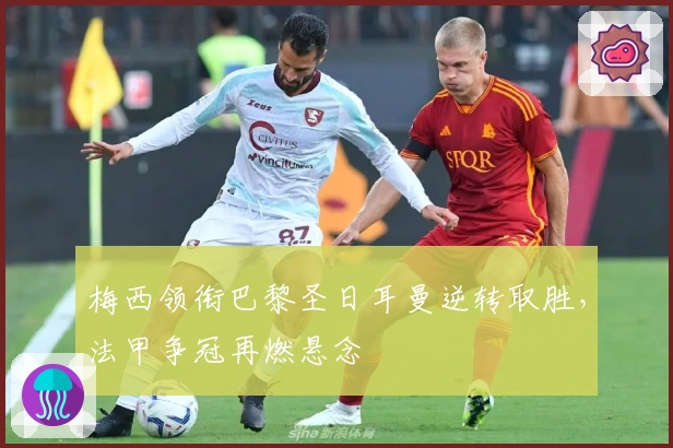 梅西领衔巴黎圣日耳曼逆转取胜，法甲争冠再燃悬念