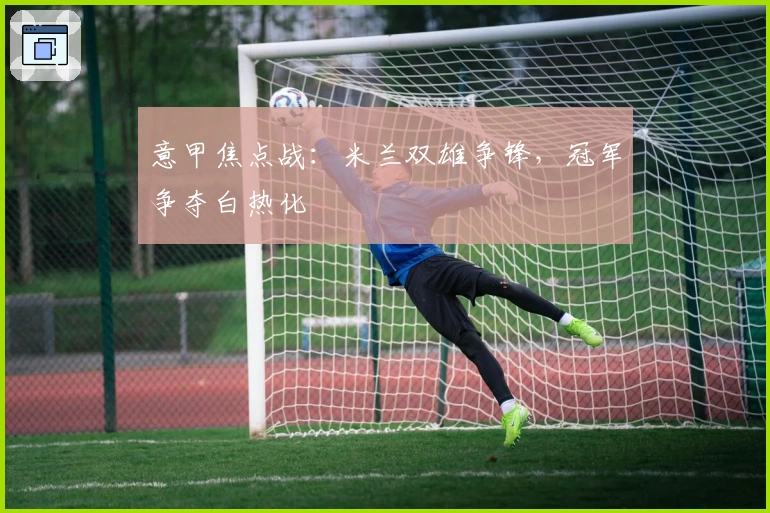 意甲焦点战：米兰双雄争锋，冠军争夺白热化