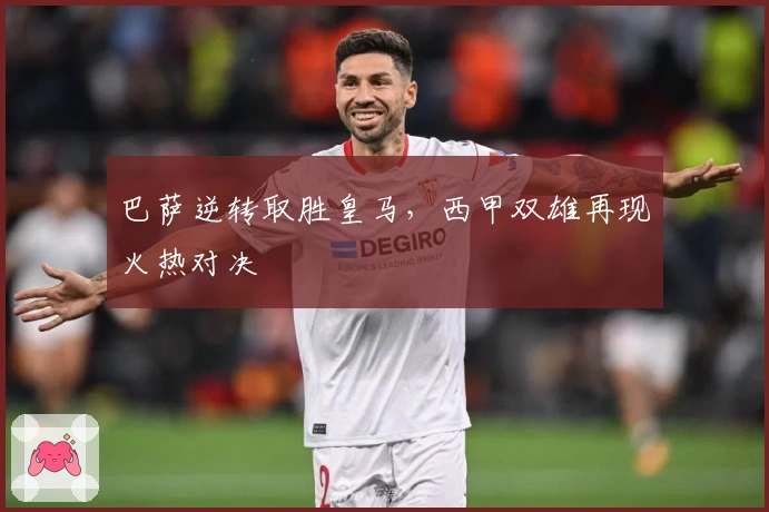 巴萨逆转取胜皇马，西甲双雄再现火热对决