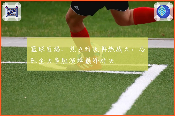 篮球直播：焦点对决再燃战火，各队全力争胜演绎巅峰对决