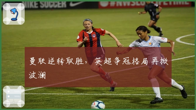 曼联逆转取胜，英超争冠格局再掀波澜