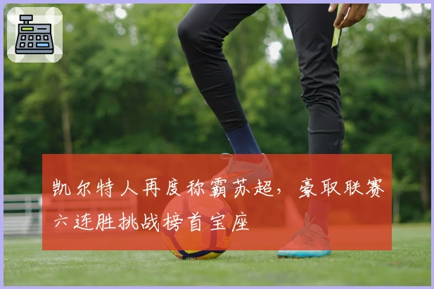 凯尔特人再度称霸苏超，豪取联赛六连胜挑战榜首宝座