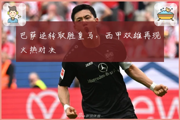 巴萨逆转取胜皇马，西甲双雄再现火热对决