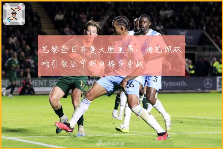 巴黎圣日耳曼大胜里昂，姆巴佩双响引领法甲积分榜争夺战