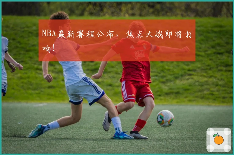 NBA最新赛程公布，焦点大战即将打响！