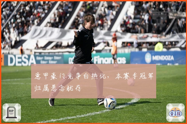 意甲豪门竞争白热化，本赛季冠军归属悬念犹存