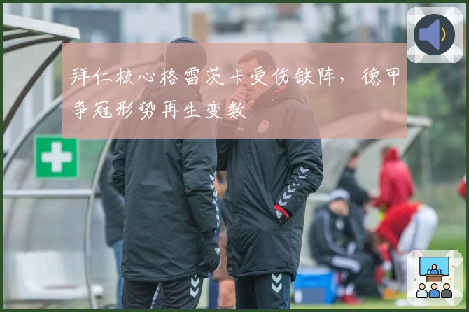 拜仁核心格雷茨卡受伤缺阵，德甲争冠形势再生变数