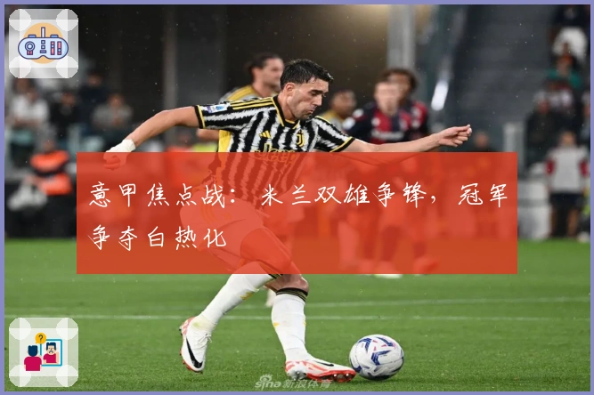意甲焦点战：米兰双雄争锋，冠军争夺白热化