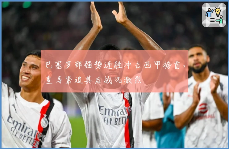 巴塞罗那强势连胜冲击西甲榜首，皇马紧追其后战况激烈