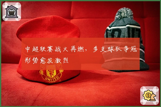 中超联赛战火再燃,多支球队争冠形势愈发激烈