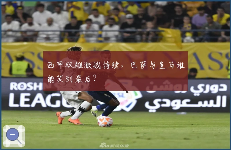 西甲双雄激战持续，巴萨与皇马谁能笑到最后？
