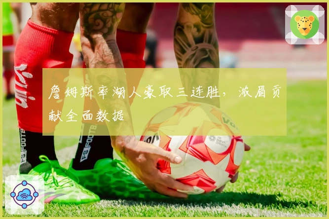 詹姆斯率湖人豪取三连胜，浓眉贡献全面数据