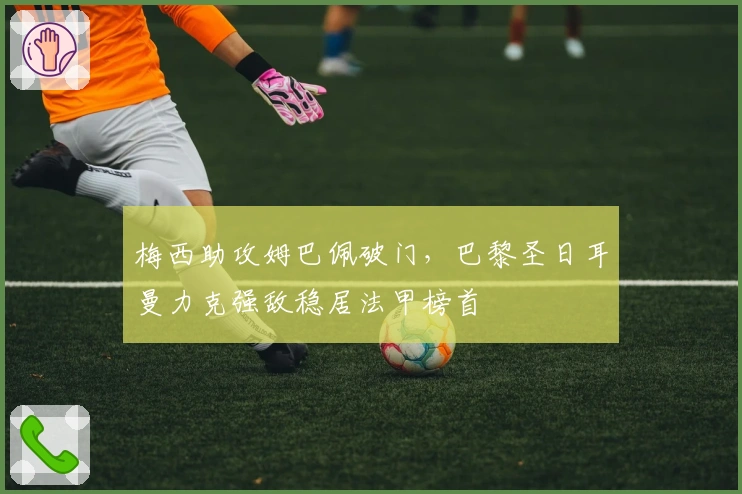 梅西助攻姆巴佩破门，巴黎圣日耳曼力克强敌稳居法甲榜首