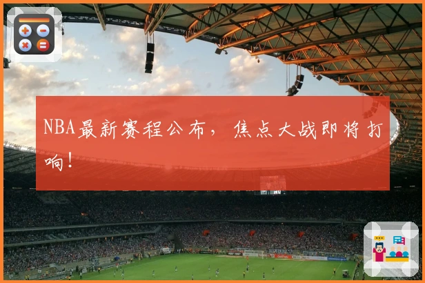 NBA最新赛程公布，焦点大战即将打响！