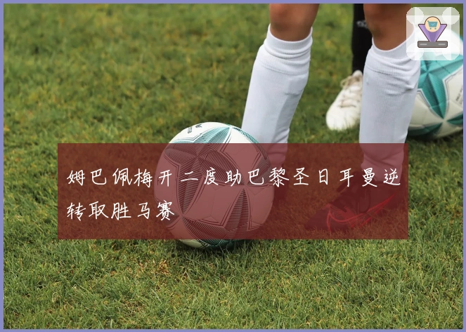 姆巴佩梅开二度助巴黎圣日耳曼逆转取胜马赛