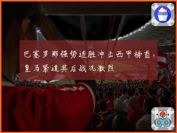 巴塞罗那强势连胜冲击西甲榜首，皇马紧追其后战况激烈