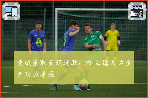 曼城豪取英超连胜，哈兰德火力全开助力争冠